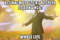 Всё Насмотрелся? А теперь Подпишись: Whole Life