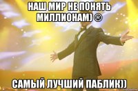 Наш мир не понять миллионам) ® Самый лучший паблик))