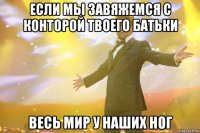 Если мы завяжемся с конторой твоего батьки Весь мир у наших ног