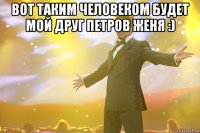 Вот таким человеком будет мой друг Петров Женя :) 