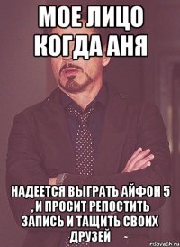мое лицо когда Аня надеется выграть Айфон 5 , и просит репостить запись и тащить своих друзей