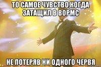 то самое чувство,когда затащил в вормс не потеряв ни одного червя