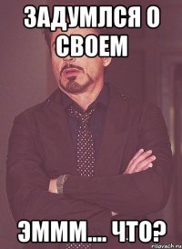 Задумлся о своем Эммм.... что?