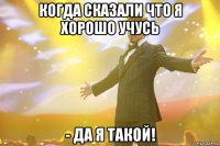 КОГДА СКАЗАЛИ ЧТО Я ХОРОШО УЧУСЬ - ДА Я ТАКОЙ!