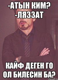 -Атын ким? -Ляззат Кайф деген го ол билесин ба?