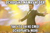 Оскорбил мамку игоря Так что он не смог оскорбить мою