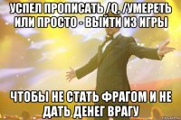 УСПЕЛ ПРОПИСАТЬ /Q, /УМЕРЕТЬ ИЛИ ПРОСТО - ВЫЙТИ ИЗ ИГРЫ ЧТОБЫ НЕ СТАТЬ ФРАГОМ И НЕ ДАТЬ ДЕНЕГ ВРАГУ