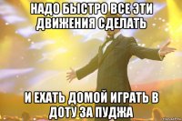 Надо быстро все эти движения сделать и ехать домой играть в доту за пуджа