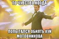 то чувство когда попытался обнять хуй мотовникова