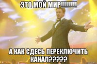 Это мой мир!!!!!!!! А как сдесь переключить канал?????