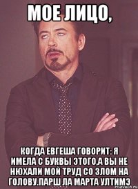 Мое лицо, когда Евгеша говорит: Я имела с буквы этого,а вы не нюхали мой труд со злом на голову.Парш ла марта ултимэ