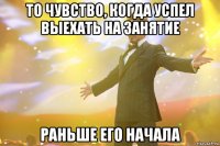 то чувство, когда успел выехать на занятие раньше его начала