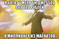 я богат у меня бюджет 500 000 000 рублей я миллионер из магнатов