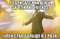 Подписался на Alik & Salatik and friends член стал больше в 2 раза