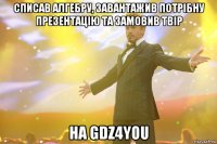 списав алгебру, завантажив потрібну презентацію та замовив твір на GDZ4YOU