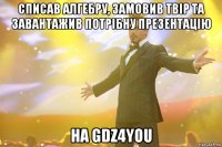 списав алгебру, замовив твір та завантажив потрібну презентацію на GDZ4YOU
