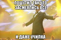 Пошутил так что засмеялись все и даже училка