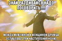 ЗНАЙ РАЗДИВАЙСЯ НАДО ПОГОВОРИТЬ!!!! МЕЖДУ МУЖЧИНОЙ И ЖЕНЩИНОЙ ДРУЖБА ОСЛАБЕВАЕТ ПРИ НАСТУПЛЕНИЯ НОЧИ)