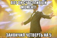 вот он счастливый момент! закончил четверть на 5
