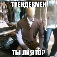 Трендермен Ты ли это?