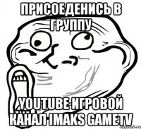 присоеденись в группу YouTube игровой канал iMaks gameTV