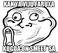 Kak ya viju Faruxa Kogda on smeet`sa