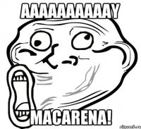 AAAAAAAAAAY MACARENA!