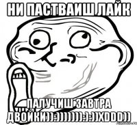 ни пастваиш лайк палучиш завтра двойки)):))))))):):))xDDD))