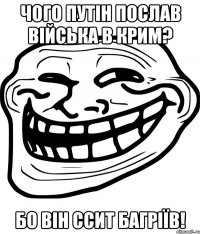 Чого путін послав війська в крим? Бо він ссит багріїв!