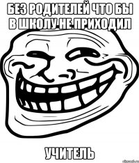 без родителей что бы в школу не приходил Учитель