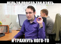 нельзя просто так взять и трахнуть кого-то