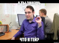а ты знаешь что я гей?