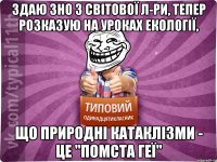 Здаю ЗНО з світової л-ри, тепер розказую на уроках екології, що природні катаклізми - це "помста Геї"