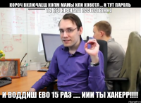 КОРОЧ ВКЛЮЧАЕШ КОПМ МАМЫ ИЛИ КОВОТА ... И ТУТ ПАРОЛЬ ************ ТЫ ЕГО НЕ ЗНАЕШ ЕССТЕСТВЕННО И ВОДДИШ ЕВО 15 раз ..... ИИИ ТЫ ХАКЕРР!!!!