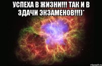 УСПЕХА В ЖИЗНИ!!! ТАК И В ЗДАЧИ ЭКЗАМЕНОВ!!!)* 