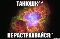 Танюшк^^ не растраивайся:*