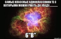 Самые классные одноклассники те с которыми можно ржать до упаду.............. 6"В"