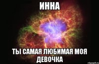 ИННА ТЫ САМАЯ ЛЮБИМАЯ МОЯ ДЕВОЧКА