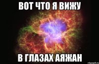 Вот что я вижу В глазах Аяжан