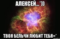 Алексей...*)) Твоя Бельчи любит тебя=*