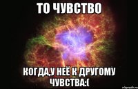 То чувство Когда,у неё к другому чувства:(