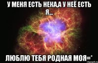 У меня есть нека,а у неё есть я... Люблю тебя родная моя=*