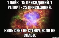 1 лайк - 15 присиданий. 1 репорт - 25 присиданий. Кинь себе не стенку, если не слабо.