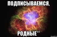 Подписываемся, родные**