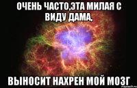 Очень часто,эта милая с виду дама, Выносит нахрен мой мозг