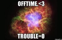 offtime.<3 trouble=0