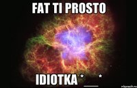 Fat ti prosto Idiotka *__*