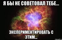 Я бы не советовал тебе... Экспериментировать с этим...