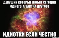 Девушки которые любят сегодня одного, а завтра другого Идиотки если честно