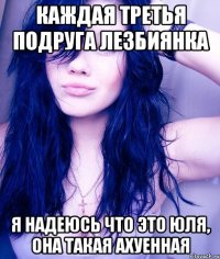 каждая третья подруга лезбиянка я надеюсь что это Юля, она такая ахуенная